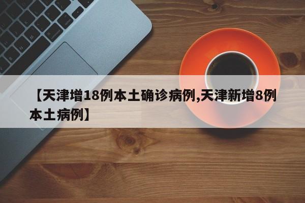【天津增18例本土确诊病例,天津新增8例本土病例】