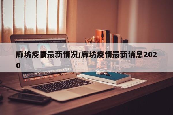 廊坊疫情最新情况/廊坊疫情最新消息2020