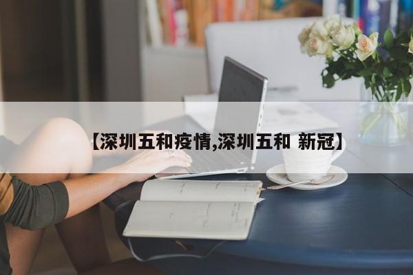 【深圳五和疫情,深圳五和 新冠】