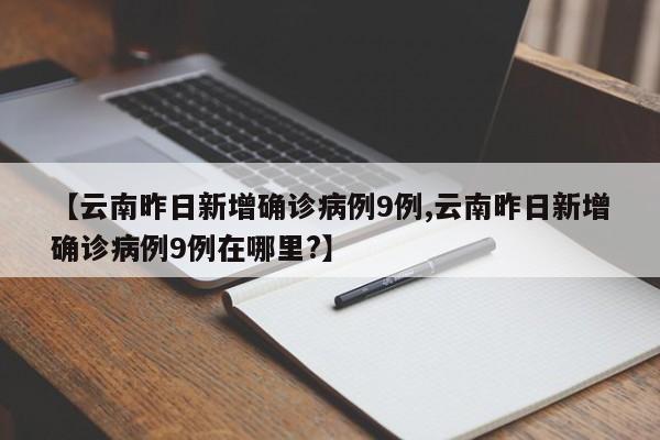 【云南昨日新增确诊病例9例,云南昨日新增确诊病例9例在哪里?】
