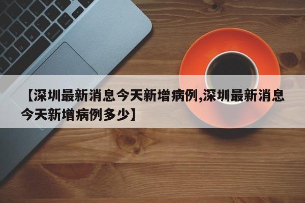 【深圳最新消息今天新增病例,深圳最新消息今天新增病例多少】