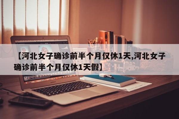 【河北女子确诊前半个月仅休1天,河北女子确诊前半个月仅休1天假】