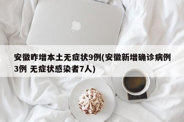 安徽昨增本土无症状9例(安徽新增确诊病例3例 无症状感染者7人)