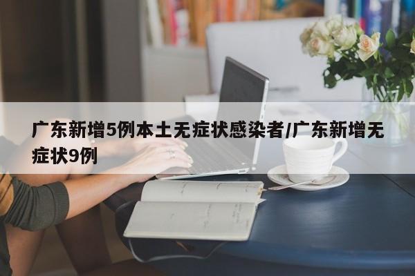 广东新增5例本土无症状感染者/广东新增无症状9例