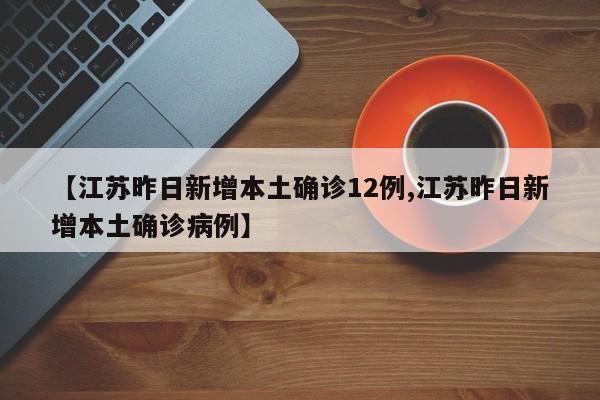 【江苏昨日新增本土确诊12例,江苏昨日新增本土确诊病例】