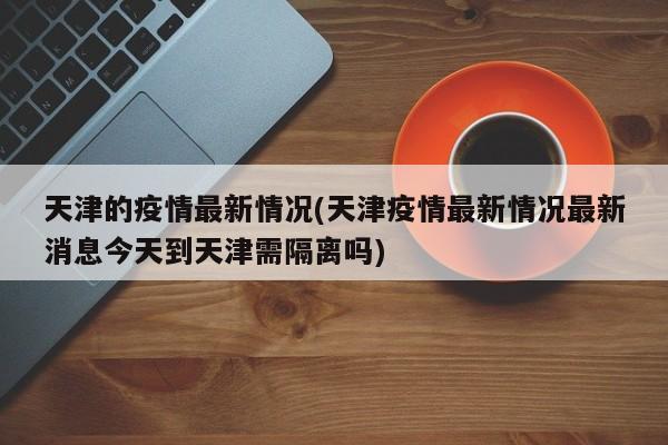 天津的疫情最新情况(天津疫情最新情况最新消息今天到天津需隔离吗)