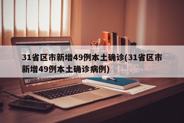 31省区市新增49例本土确诊(31省区市新增49例本土确诊病例)