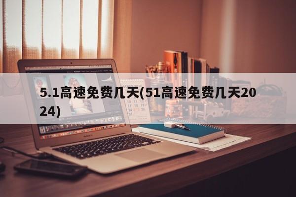 5.1高速免费几天(51高速免费几天2024)