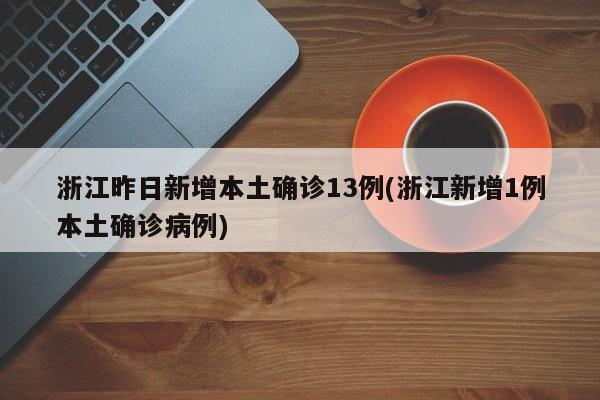 浙江昨日新增本土确诊13例(浙江新增1例本土确诊病例)