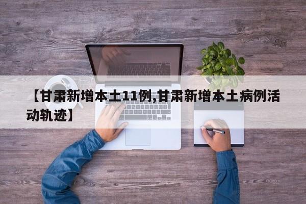 【甘肃新增本土11例,甘肃新增本土病例活动轨迹】