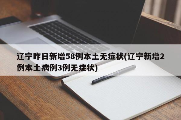 辽宁昨日新增58例本土无症状(辽宁新增2例本土病例3例无症状)