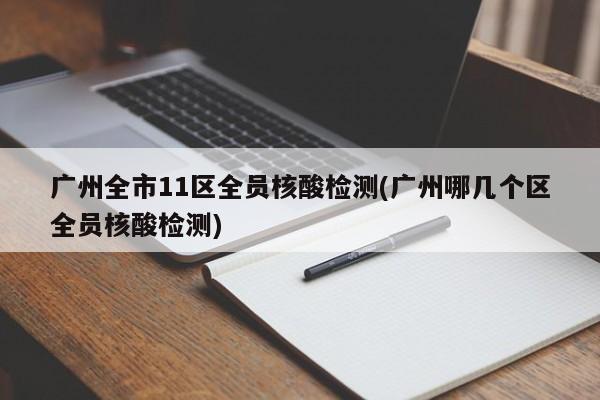 广州全市11区全员核酸检测(广州哪几个区全员核酸检测)