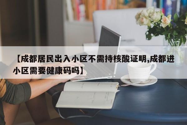 【成都居民出入小区不需持核酸证明,成都进小区需要健康码吗】