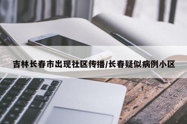吉林长春市出现社区传播/长春疑似病例小区