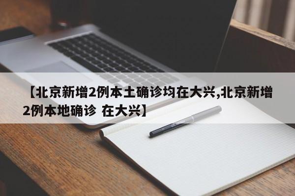 【北京新增2例本土确诊均在大兴,北京新增2例本地确诊 在大兴】
