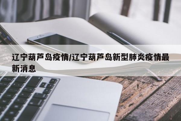 辽宁葫芦岛疫情/辽宁葫芦岛新型肺炎疫情最新消息