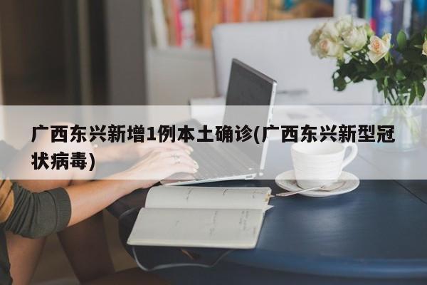 广西东兴新增1例本土确诊(广西东兴新型冠状病毒)