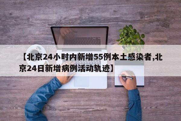 【北京24小时内新增55例本土感染者,北京24日新增病例活动轨迹】