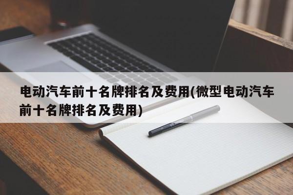 电动汽车前十名牌排名及费用(微型电动汽车前十名牌排名及费用)
