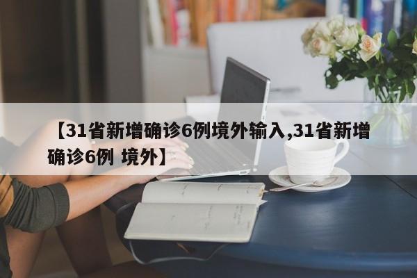 【31省新增确诊6例境外输入,31省新增确诊6例 境外】