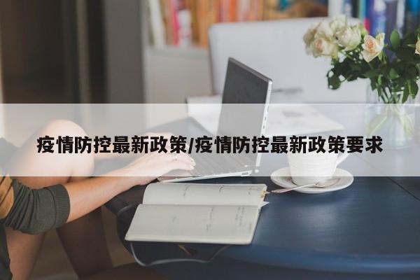 疫情防控最新政策/疫情防控最新政策要求