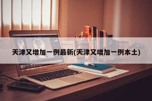 天津又增加一例最新(天津又增加一例本土)