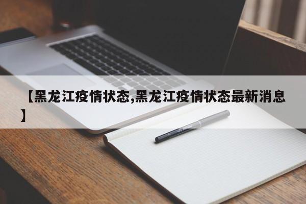 【黑龙江疫情状态,黑龙江疫情状态最新消息】