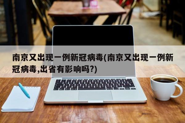 南京又出现一例新冠病毒(南京又出现一例新冠病毒,出省有影响吗?)