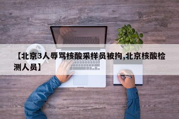 【北京3人辱骂核酸采样员被拘,北京核酸检测人员】