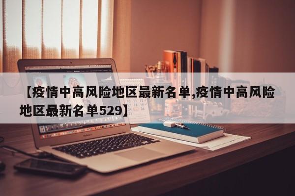 【疫情中高风险地区最新名单,疫情中高风险地区最新名单529】