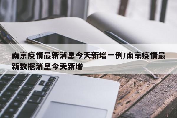 南京疫情最新消息今天新增一例/南京疫情最新数据消息今天新增