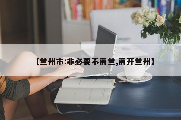 【兰州市:非必要不离兰,离开兰州】