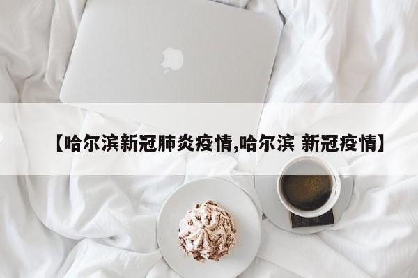 【哈尔滨新冠肺炎疫情,哈尔滨 新冠疫情】