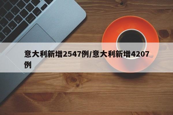 意大利新增2547例/意大利新增4207例