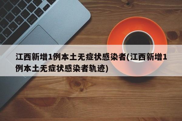 江西新增1例本土无症状感染者(江西新增1例本土无症状感染者轨迹)