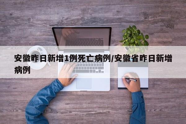 安徽昨日新增1例死亡病例/安徽省昨日新增病例