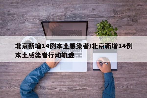北京新增14例本土感染者/北京新增14例本土感染者行动轨迹