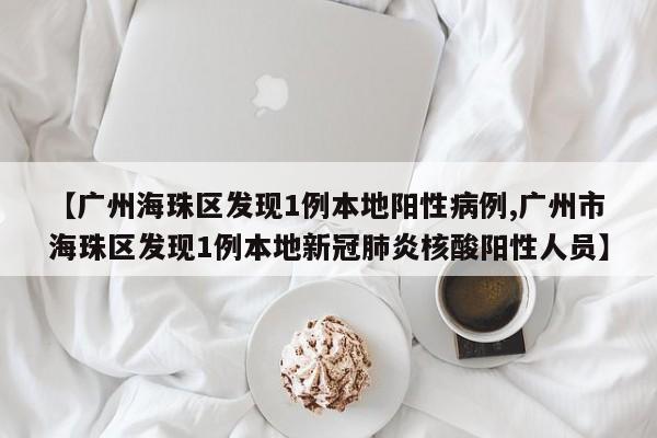 【广州海珠区发现1例本地阳性病例,广州市海珠区发现1例本地新冠肺炎核酸阳性人员】