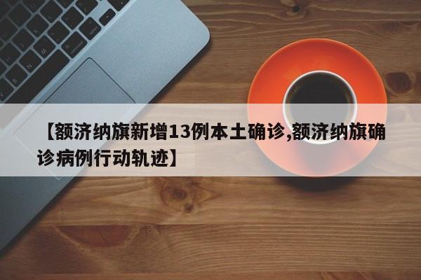 【额济纳旗新增13例本土确诊,额济纳旗确诊病例行动轨迹】