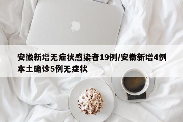 安徽新增无症状感染者19例/安徽新增4例本土确诊5例无症状