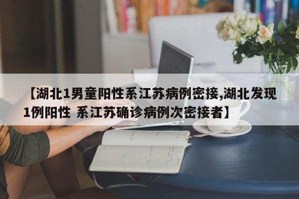 【湖北1男童阳性系江苏病例密接,湖北发现1例阳性 系江苏确诊病例次密接者】
