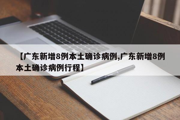 【广东新增8例本土确诊病例,广东新增8例本土确诊病例行程】