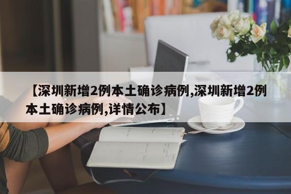 【深圳新增2例本土确诊病例,深圳新增2例本土确诊病例,详情公布】