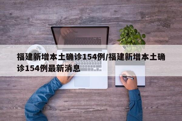 福建新增本土确诊154例/福建新增本土确诊154例最新消息