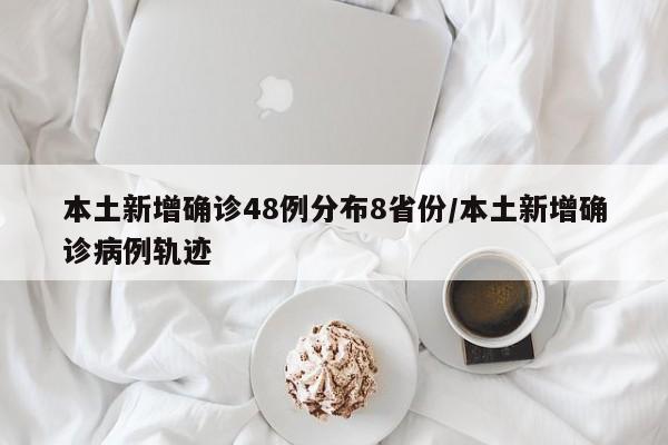 本土新增确诊48例分布8省份/本土新增确诊病例轨迹