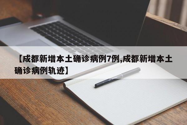 【成都新增本土确诊病例7例,成都新增本土确诊病例轨迹】