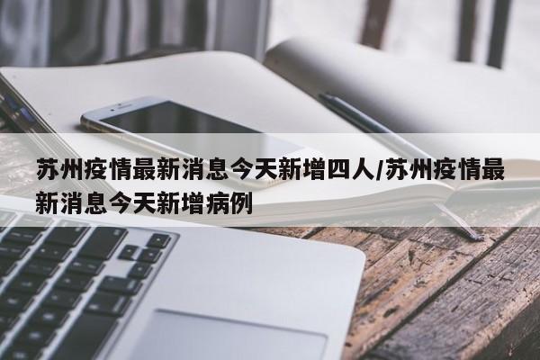 苏州疫情最新消息今天新增四人/苏州疫情最新消息今天新增病例