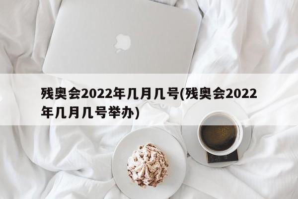 残奥会2022年几月几号(残奥会2022年几月几号举办)