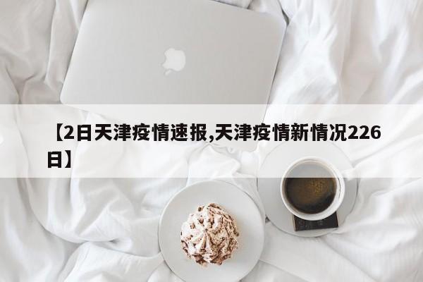 【2日天津疫情速报,天津疫情新情况226日】