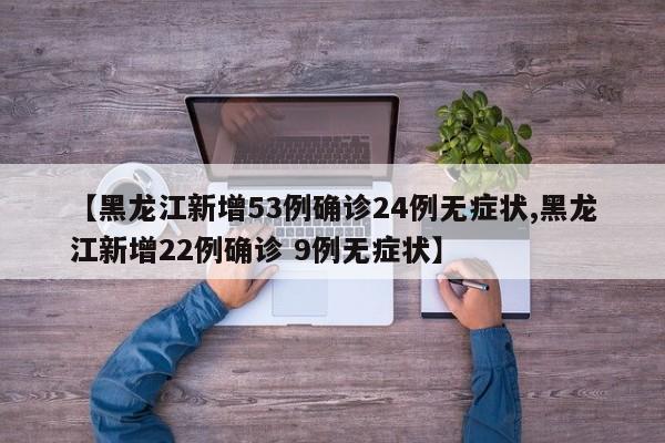 【黑龙江新增53例确诊24例无症状,黑龙江新增22例确诊 9例无症状】